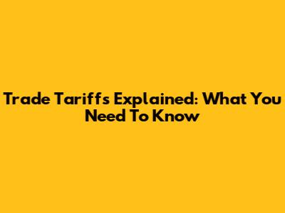 Trade Tariffs Explained: What You Need To Know