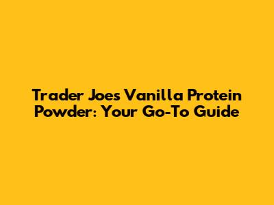 Trader Joe's Vanilla Protein Powder: Your Go-To Guide