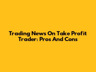 Trading News On Take Profit Trader: Pros And Cons