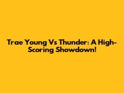 Trae Young Vs Thunder: A High-Scoring Showdown!