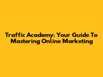 Traffic Academy: Your Guide To Mastering Online Marketing