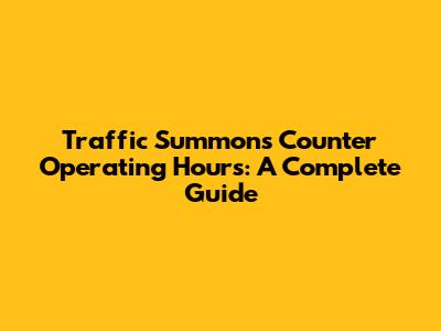 Traffic Summons Counter Operating Hours: A Complete Guide
