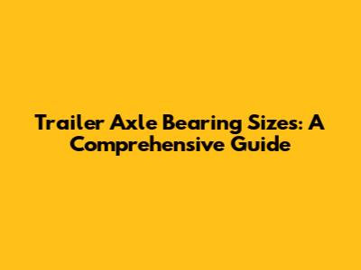 Trailer Axle Bearing Sizes: A Comprehensive Guide
