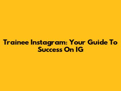 Trainee Instagram: Your Guide To Success On IG