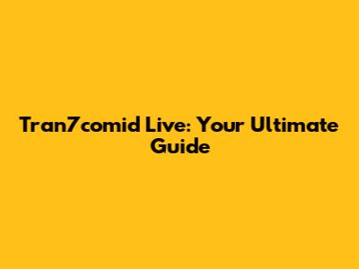 Tran7comid Live: Your Ultimate Guide