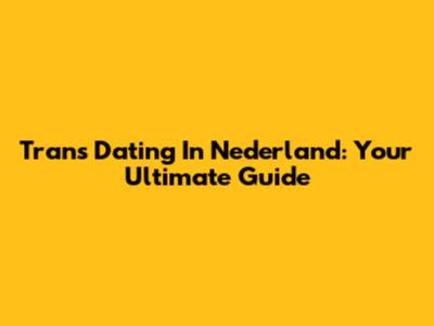 Trans Dating In Nederland: Your Ultimate Guide