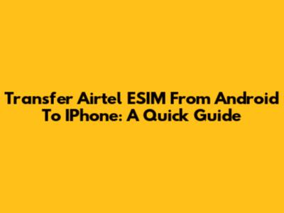 Transfer Airtel ESIM From Android To IPhone: A Quick Guide
