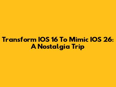 Transform IOS 16 To Mimic IOS 26: A Nostalgia Trip