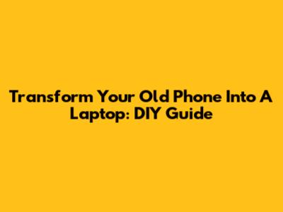 Transform Your Old Phone Into A Laptop: DIY Guide