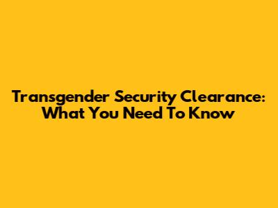 Transgender Security Clearance: What You Need To Know