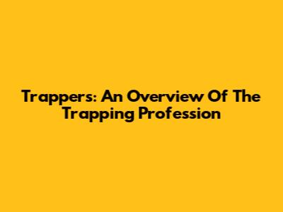Trappers: An Overview Of The Trapping Profession