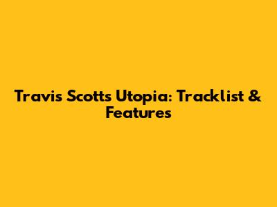 Travis Scott's Utopia: Tracklist & Features