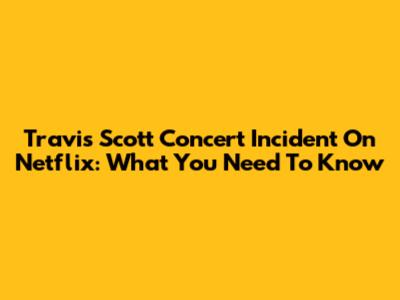 Travis Scott Concert Incident On Netflix: What You Need To Know