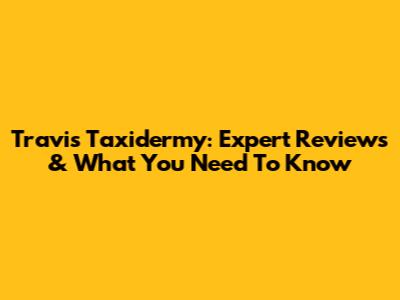 Travis Taxidermy: Expert Reviews & What You Need To Know