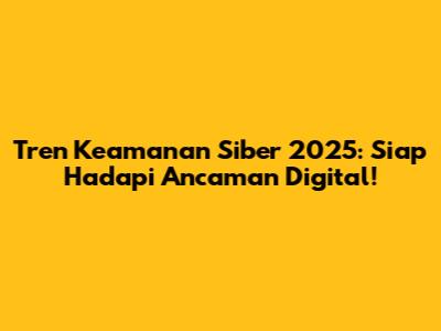 Tren Keamanan Siber 2025: Siap Hadapi Ancaman Digital!