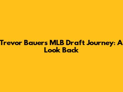 Trevor Bauer's MLB Draft Journey: A Look Back