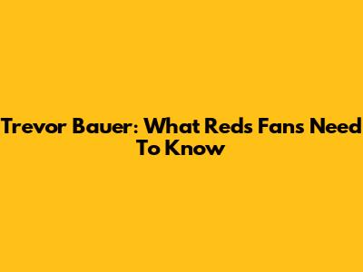 Trevor Bauer: What Reds Fans Need To Know