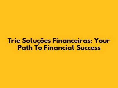 Trie Soluções Financeiras: Your Path To Financial Success
