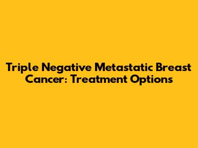Triple Negative Metastatic Breast Cancer: Treatment Options