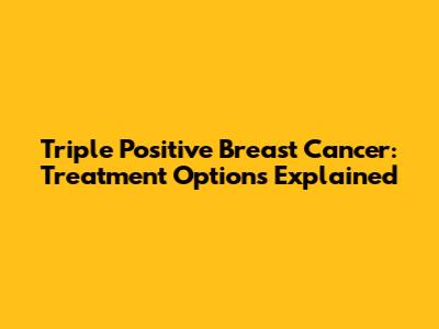 Triple Positive Breast Cancer: Treatment Options Explained