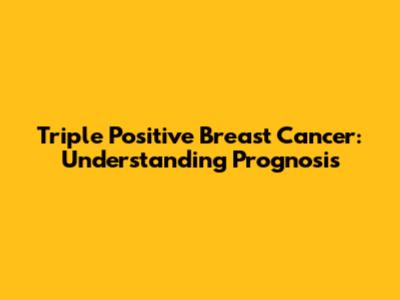 Triple Positive Breast Cancer: Understanding Prognosis