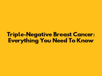 Triple-Negative Breast Cancer: Everything You Need To Know