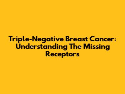 Triple-Negative Breast Cancer: Understanding The Missing Receptors