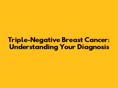 Triple-Negative Breast Cancer: Understanding Your Diagnosis