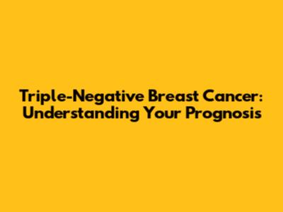 Triple-Negative Breast Cancer: Understanding Your Prognosis