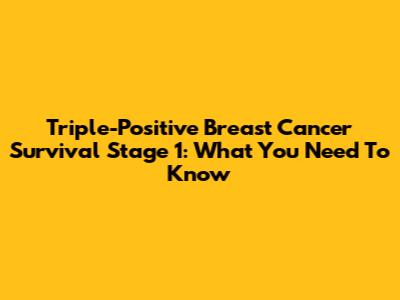 Triple-Positive Breast Cancer Survival Stage 1: What You Need To Know