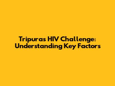 Tripura's HIV Challenge: Understanding Key Factors