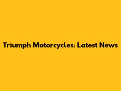 Triumph Motorcycles: Latest News