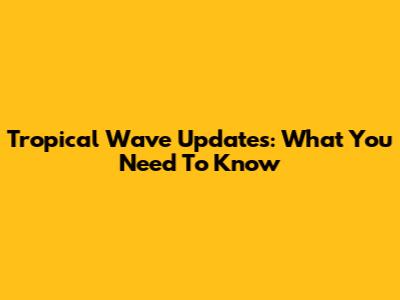 Tropical Wave Updates: What You Need To Know