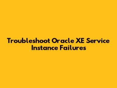 Troubleshoot Oracle XE Service Instance Failures
