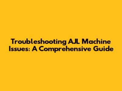 Troubleshooting AJL Machine Issues: A Comprehensive Guide