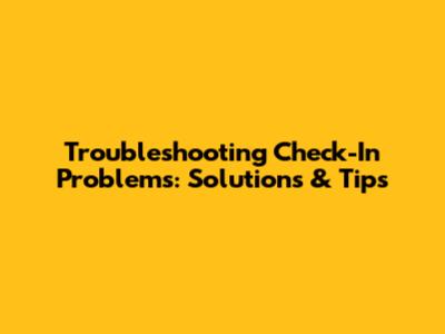 Troubleshooting Check-In Problems: Solutions & Tips