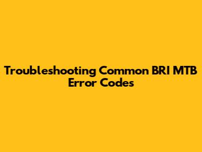 Troubleshooting Common BRI MTB Error Codes