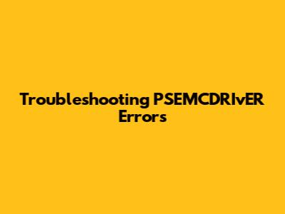 Troubleshooting PSEMCDRIvER Errors