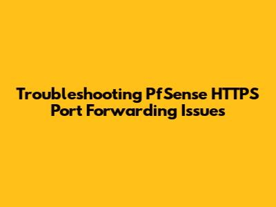 Troubleshooting PfSense HTTPS Port Forwarding Issues