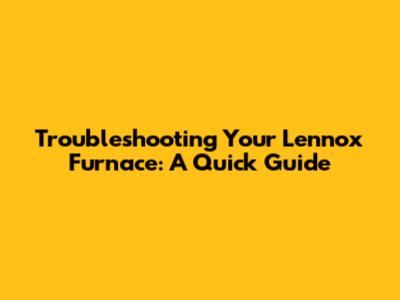 Troubleshooting Your Lennox Furnace: A Quick Guide