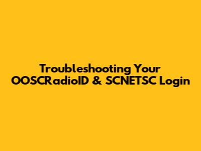 Troubleshooting Your OOSCRadioID & SCNETSC Login
