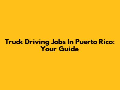 Truck Driving Jobs In Puerto Rico: Your Guide