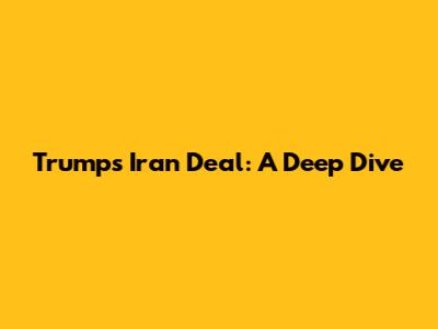 Trump's Iran Deal: A Deep Dive