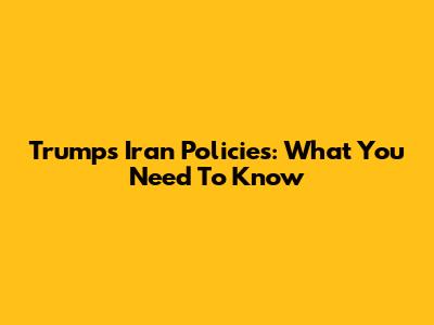 Trump's Iran Policies: What You Need To Know