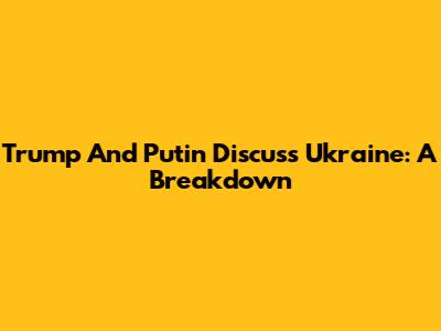 Trump And Putin Discuss Ukraine: A Breakdown