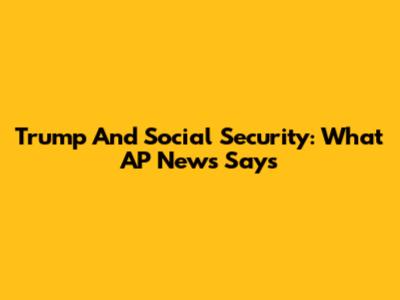 Trump And Social Security: What AP News Says