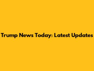 Trump News Today: Latest Updates