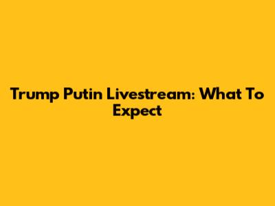 Trump Putin Livestream: What To Expect