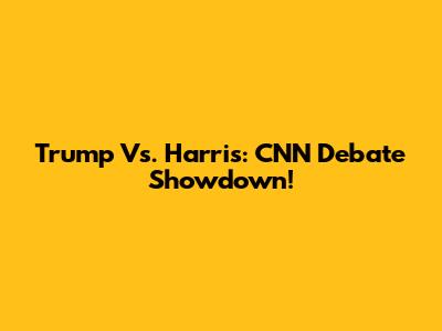 Trump Vs. Harris: CNN Debate Showdown!