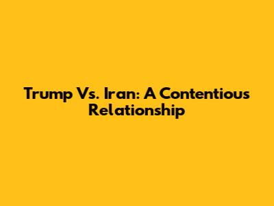 Trump Vs. Iran: A Contentious Relationship